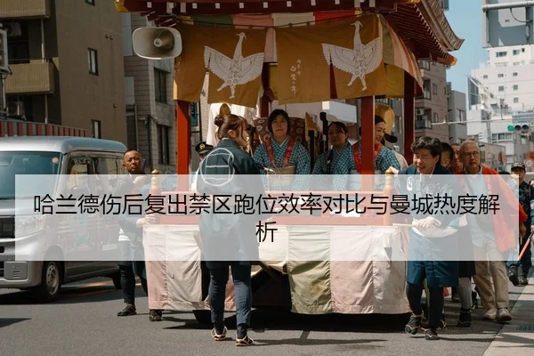 哈兰德伤后复出禁区跑位效率对比与曼城热度解析
